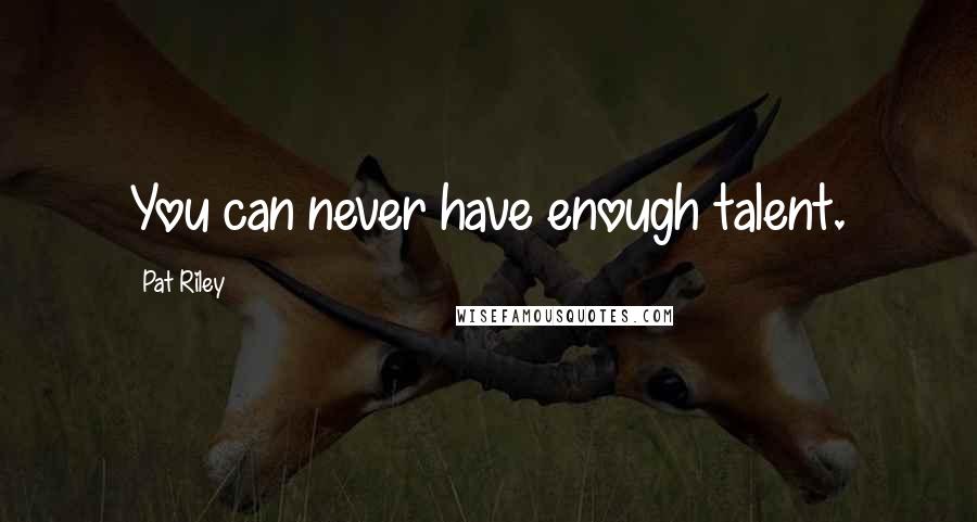 Pat Riley Quotes: You can never have enough talent.