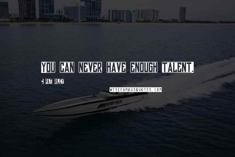 Pat Riley Quotes: You can never have enough talent.