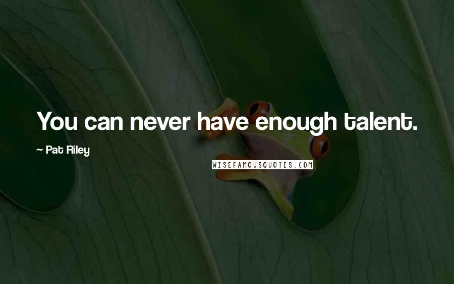 Pat Riley Quotes: You can never have enough talent.