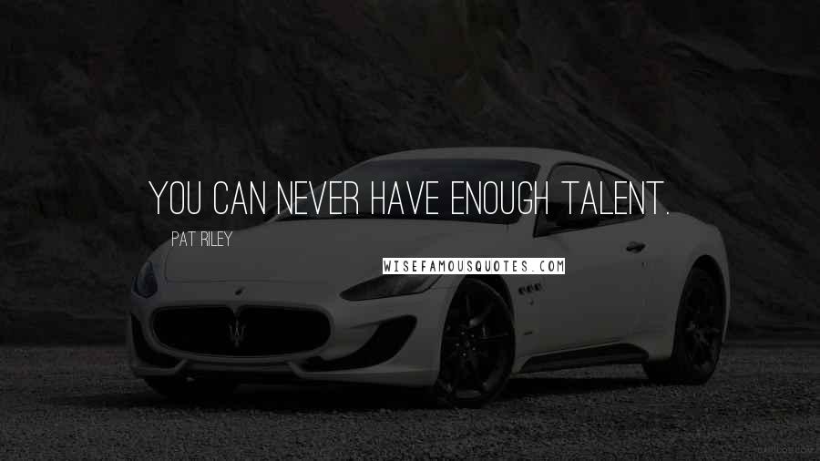 Pat Riley Quotes: You can never have enough talent.