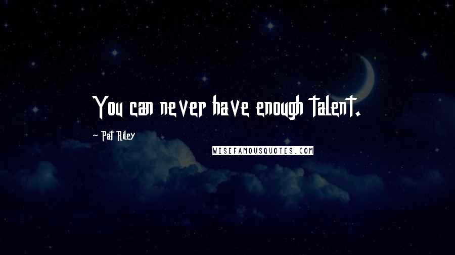 Pat Riley Quotes: You can never have enough talent.