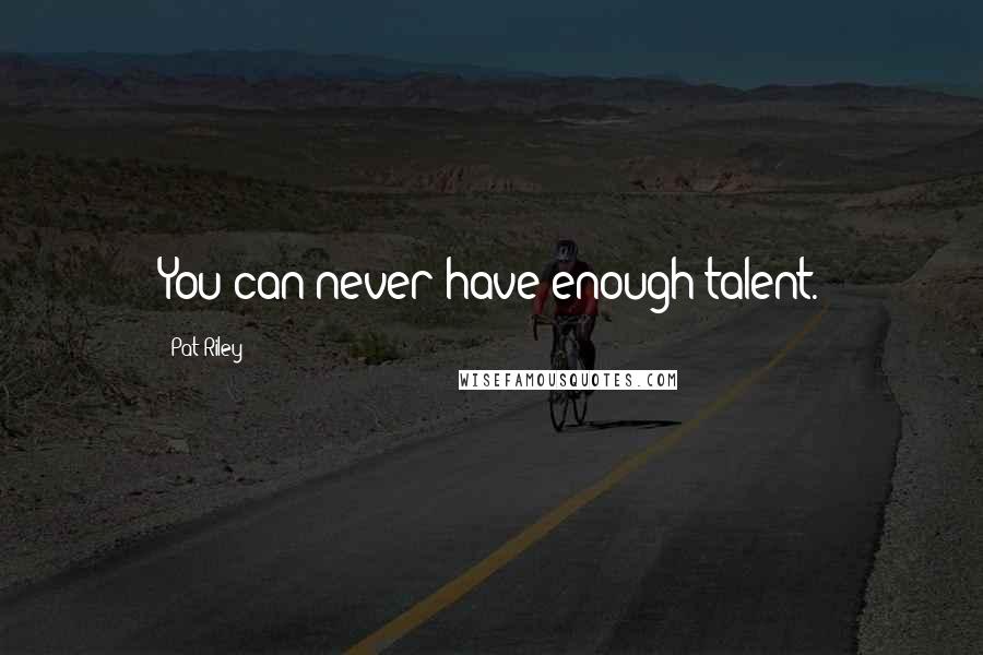 Pat Riley Quotes: You can never have enough talent.