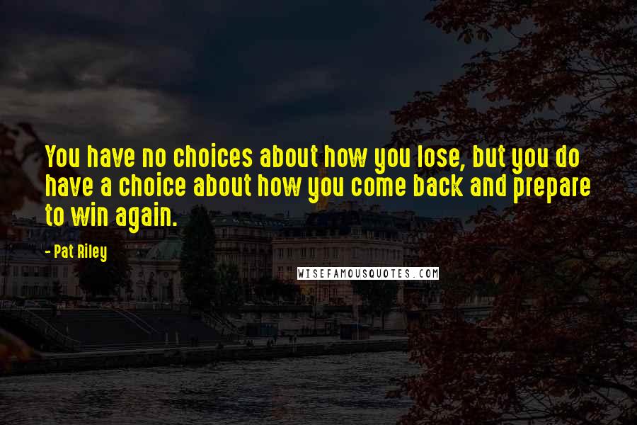Pat Riley Quotes: You have no choices about how you lose, but you do have a choice about how you come back and prepare to win again.