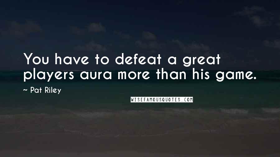 Pat Riley Quotes: You have to defeat a great players aura more than his game.