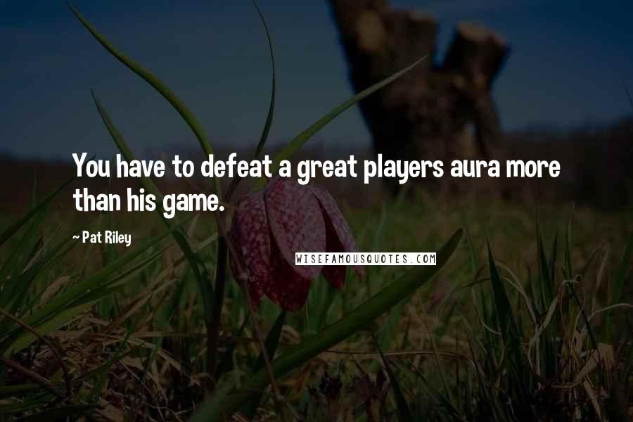 Pat Riley Quotes: You have to defeat a great players aura more than his game.