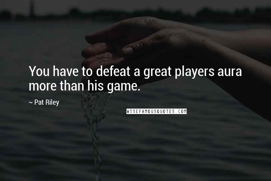 Pat Riley Quotes: You have to defeat a great players aura more than his game.