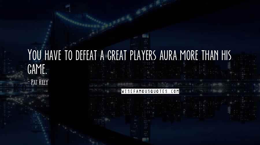 Pat Riley Quotes: You have to defeat a great players aura more than his game.