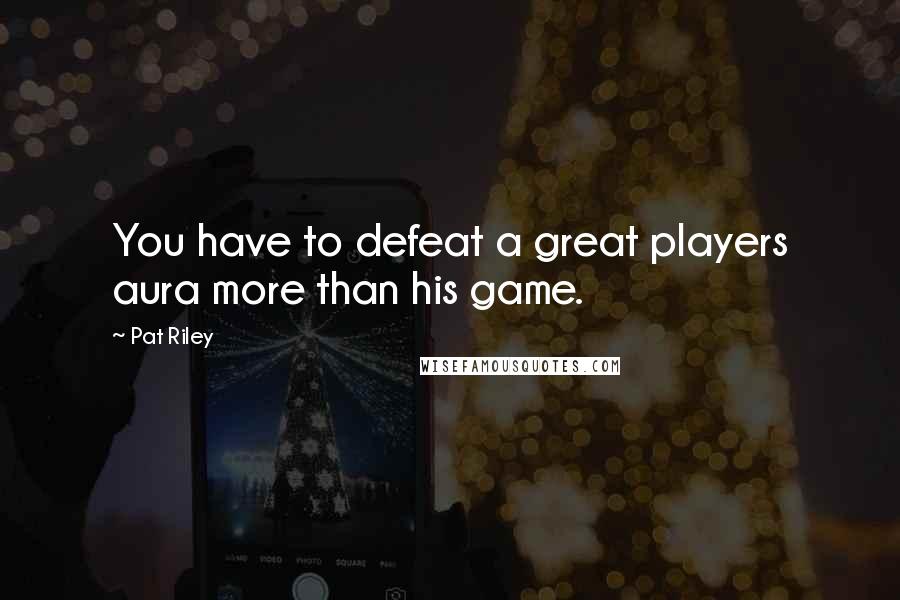 Pat Riley Quotes: You have to defeat a great players aura more than his game.