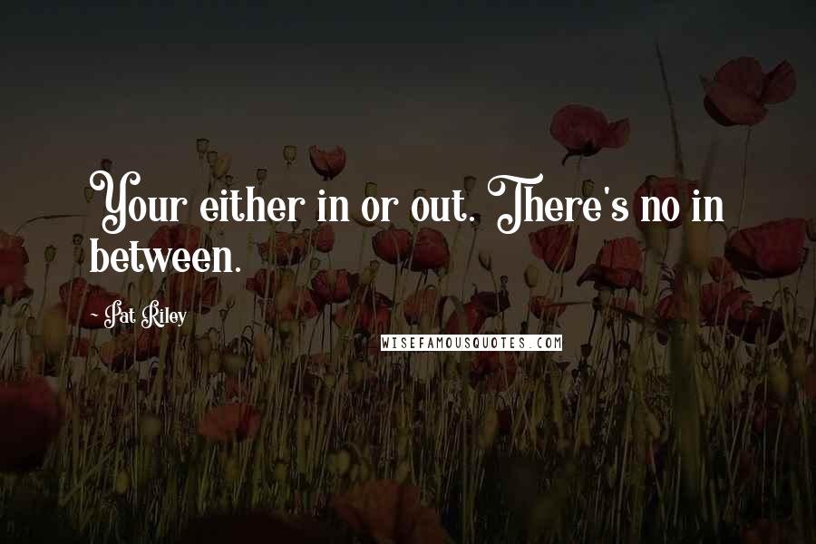 Pat Riley Quotes: Your either in or out. There's no in between.