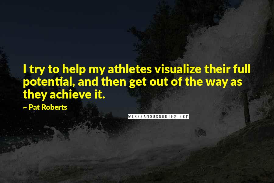 Pat Roberts Quotes: I try to help my athletes visualize their full potential, and then get out of the way as they achieve it.