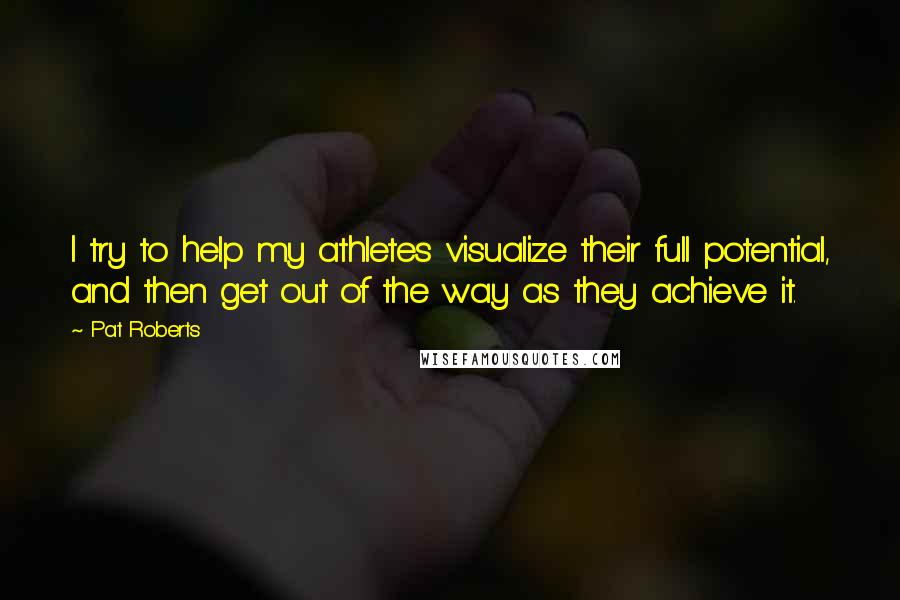 Pat Roberts Quotes: I try to help my athletes visualize their full potential, and then get out of the way as they achieve it.