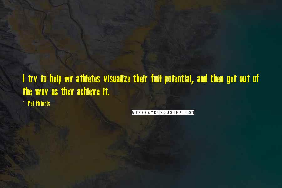 Pat Roberts Quotes: I try to help my athletes visualize their full potential, and then get out of the way as they achieve it.