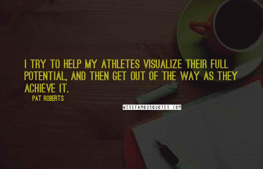 Pat Roberts Quotes: I try to help my athletes visualize their full potential, and then get out of the way as they achieve it.