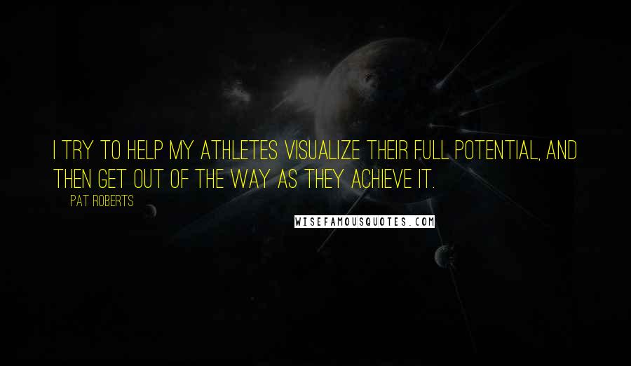 Pat Roberts Quotes: I try to help my athletes visualize their full potential, and then get out of the way as they achieve it.