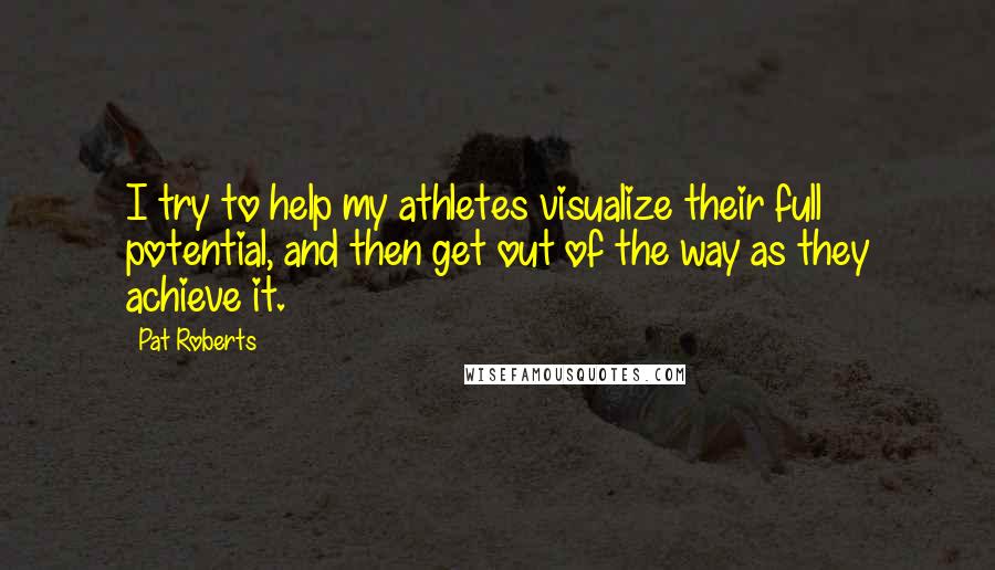 Pat Roberts Quotes: I try to help my athletes visualize their full potential, and then get out of the way as they achieve it.