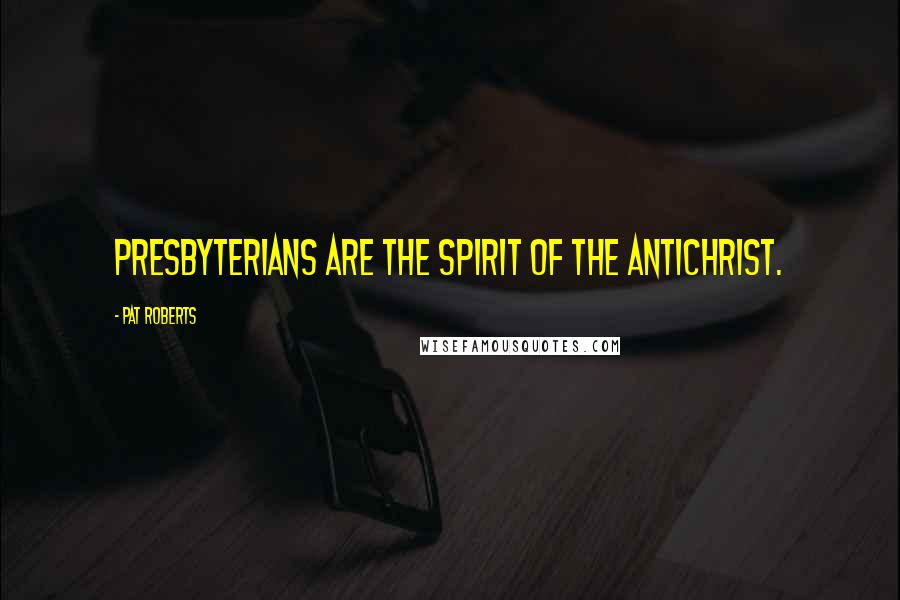 Pat Roberts Quotes: Presbyterians are the spirit of the Antichrist.