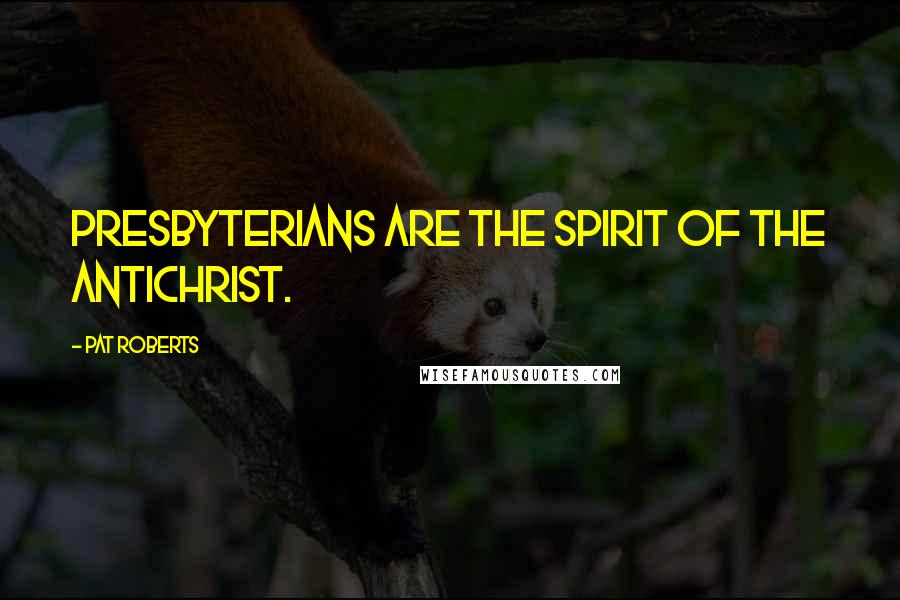 Pat Roberts Quotes: Presbyterians are the spirit of the Antichrist.