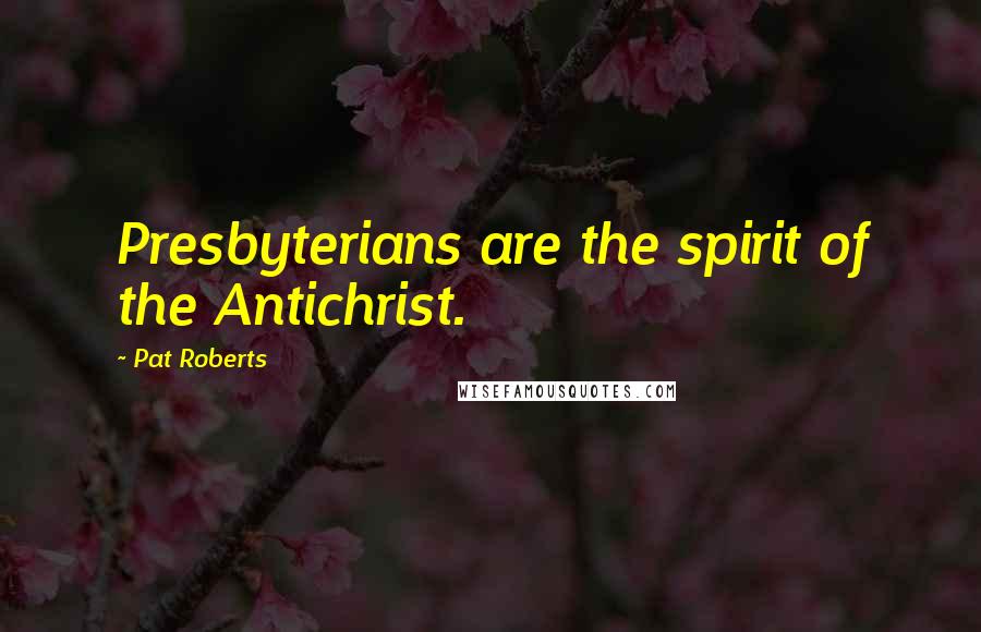 Pat Roberts Quotes: Presbyterians are the spirit of the Antichrist.