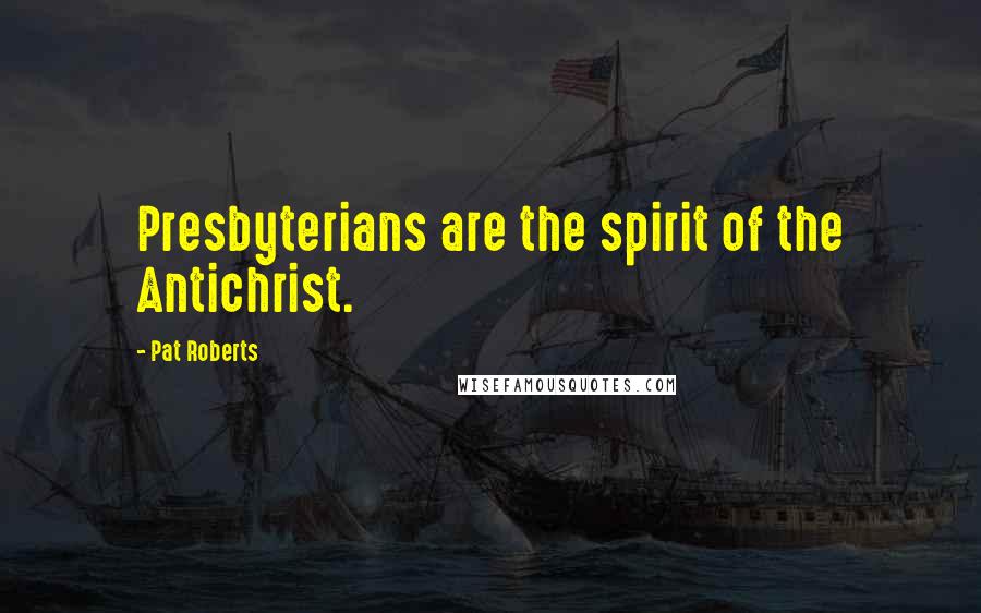 Pat Roberts Quotes: Presbyterians are the spirit of the Antichrist.