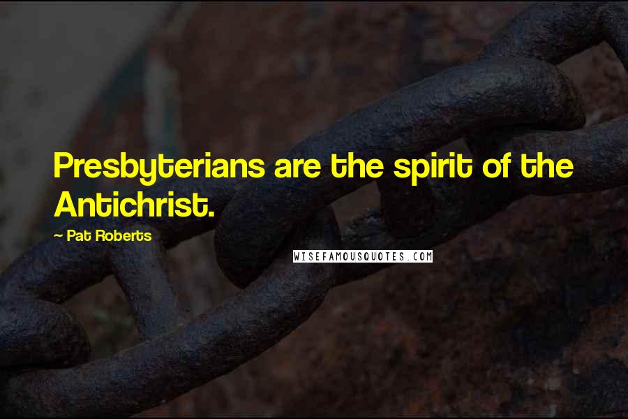 Pat Roberts Quotes: Presbyterians are the spirit of the Antichrist.