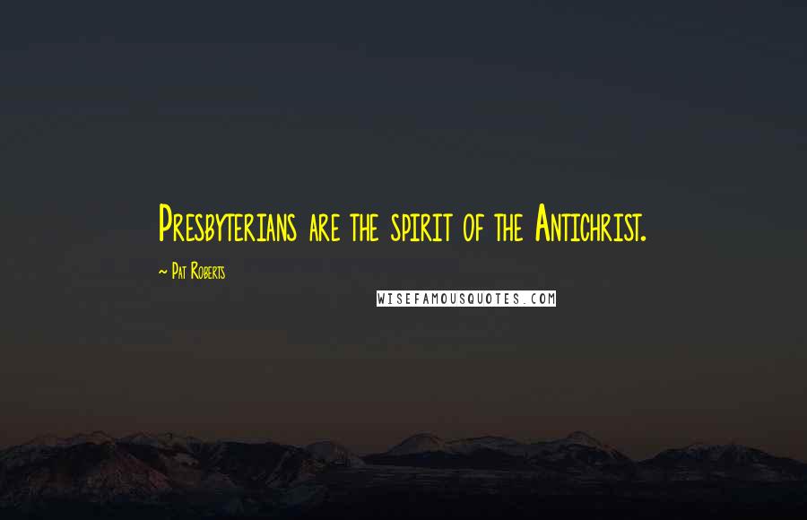 Pat Roberts Quotes: Presbyterians are the spirit of the Antichrist.