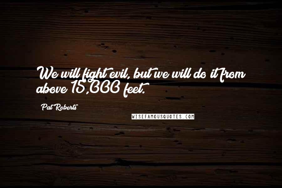 Pat Roberts Quotes: We will fight evil, but we will do it from above 15,000 feet.