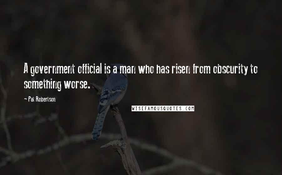 Pat Robertson Quotes: A government official is a man who has risen from obscurity to something worse.