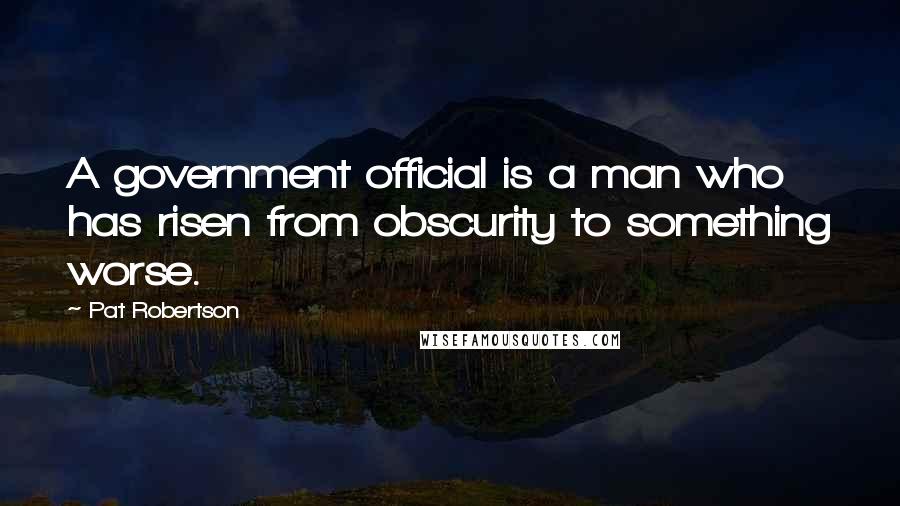 Pat Robertson Quotes: A government official is a man who has risen from obscurity to something worse.