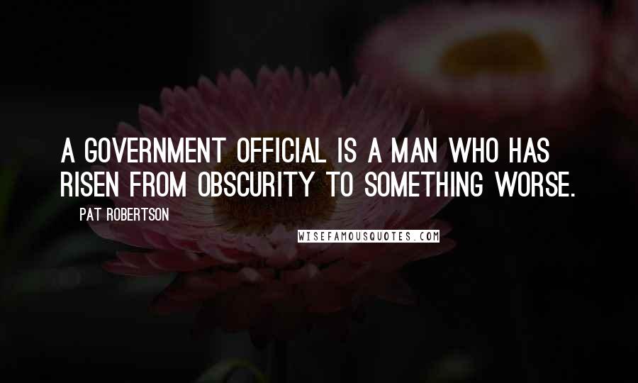 Pat Robertson Quotes: A government official is a man who has risen from obscurity to something worse.