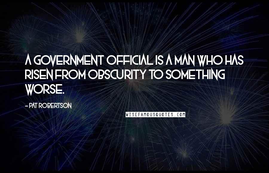 Pat Robertson Quotes: A government official is a man who has risen from obscurity to something worse.