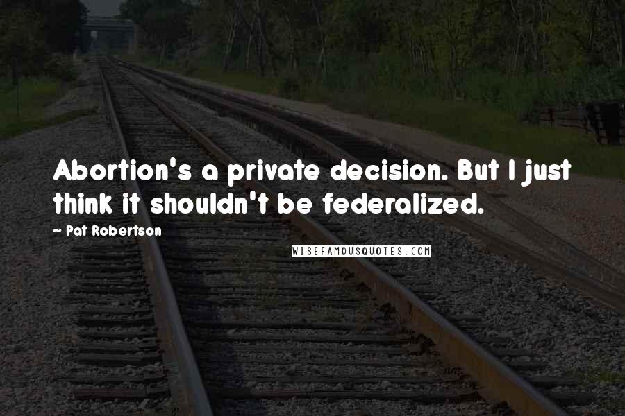 Pat Robertson Quotes: Abortion's a private decision. But I just think it shouldn't be federalized.