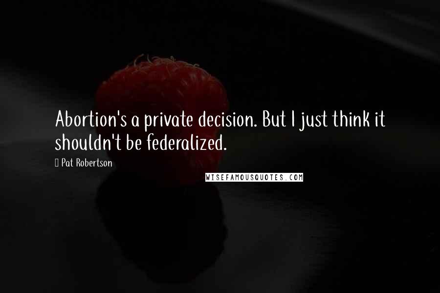 Pat Robertson Quotes: Abortion's a private decision. But I just think it shouldn't be federalized.