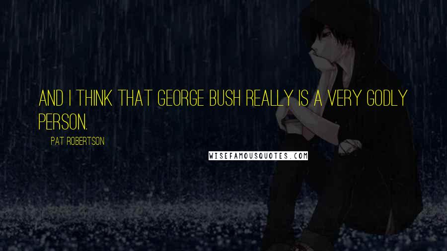 Pat Robertson Quotes: And I think that George Bush really is a very godly person.