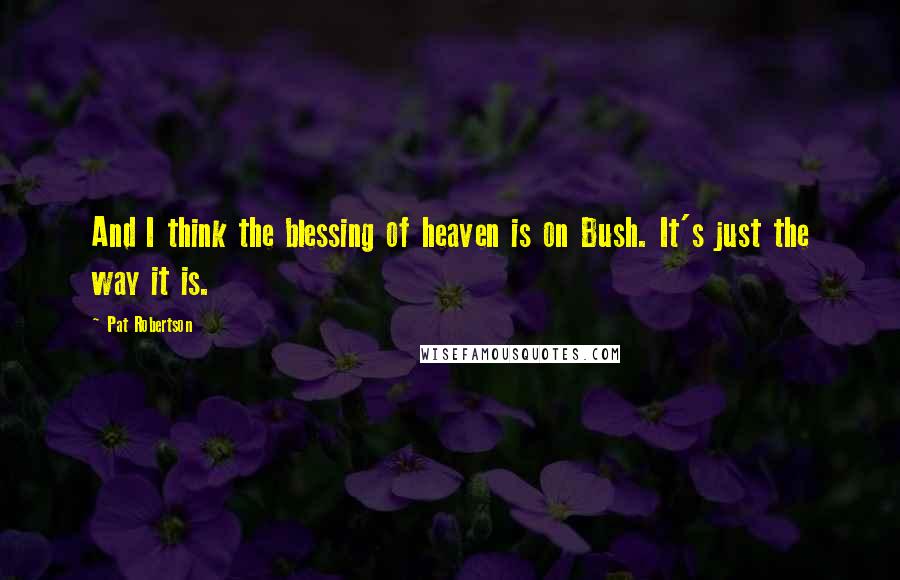 Pat Robertson Quotes: And I think the blessing of heaven is on Bush. It's just the way it is.