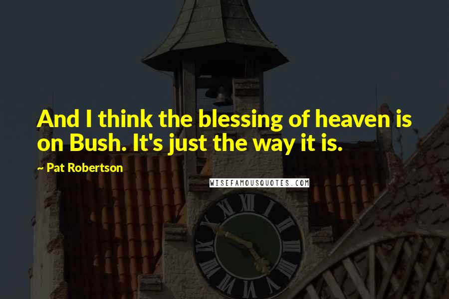 Pat Robertson Quotes: And I think the blessing of heaven is on Bush. It's just the way it is.