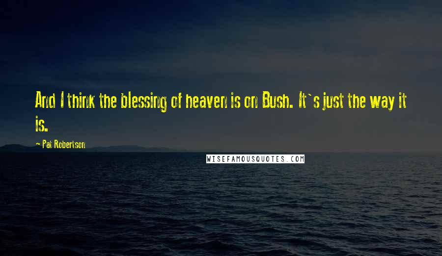 Pat Robertson Quotes: And I think the blessing of heaven is on Bush. It's just the way it is.