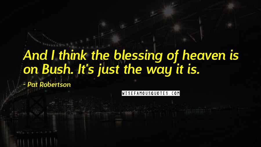 Pat Robertson Quotes: And I think the blessing of heaven is on Bush. It's just the way it is.
