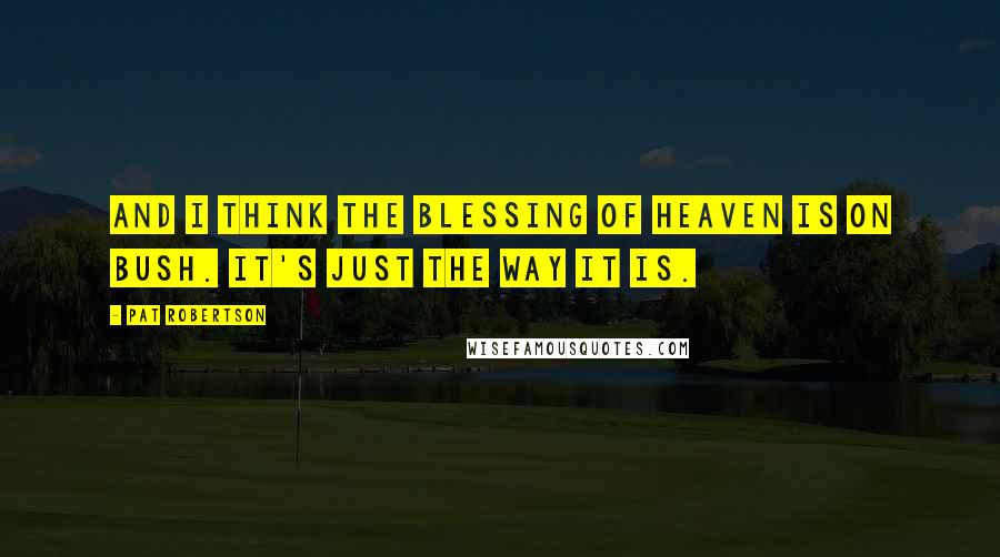 Pat Robertson Quotes: And I think the blessing of heaven is on Bush. It's just the way it is.