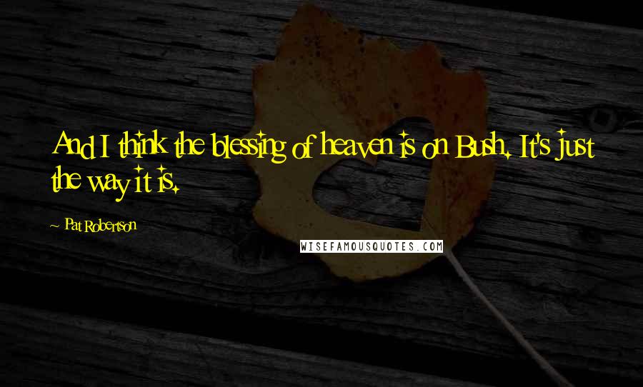 Pat Robertson Quotes: And I think the blessing of heaven is on Bush. It's just the way it is.