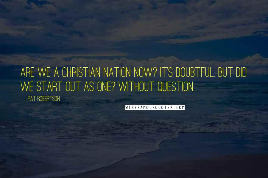 Pat Robertson Quotes: Are we a Christian nation now? It's doubtful. But did we start out as one? Without question.