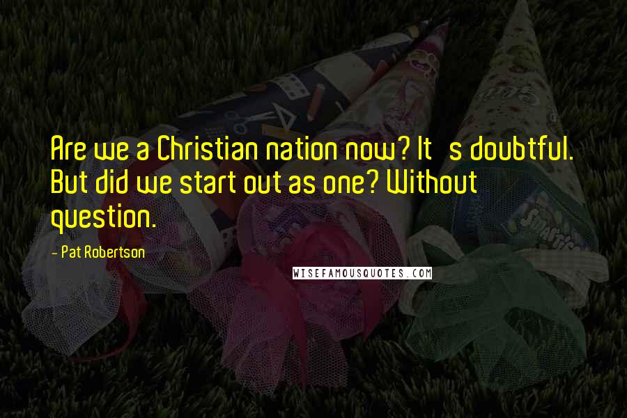Pat Robertson Quotes: Are we a Christian nation now? It's doubtful. But did we start out as one? Without question.