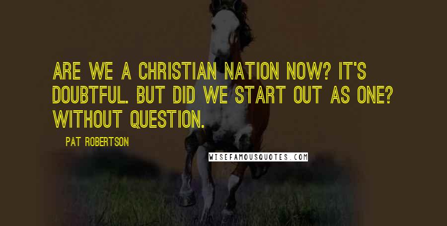 Pat Robertson Quotes: Are we a Christian nation now? It's doubtful. But did we start out as one? Without question.
