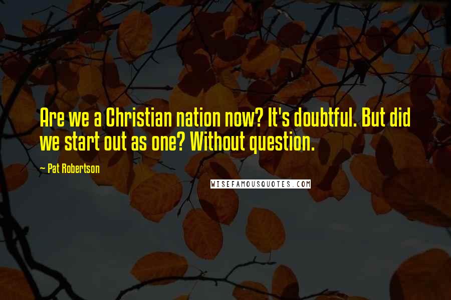 Pat Robertson Quotes: Are we a Christian nation now? It's doubtful. But did we start out as one? Without question.
