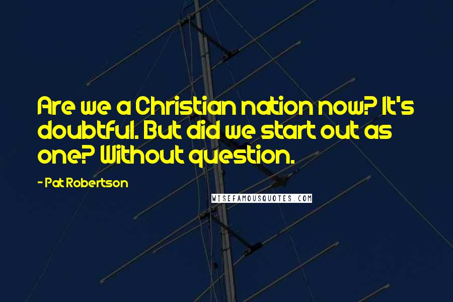 Pat Robertson Quotes: Are we a Christian nation now? It's doubtful. But did we start out as one? Without question.