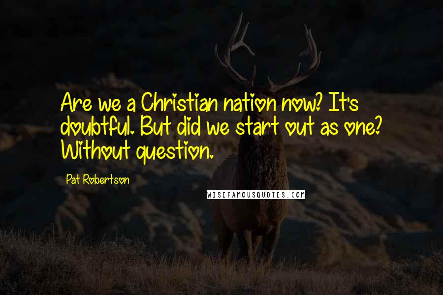 Pat Robertson Quotes: Are we a Christian nation now? It's doubtful. But did we start out as one? Without question.