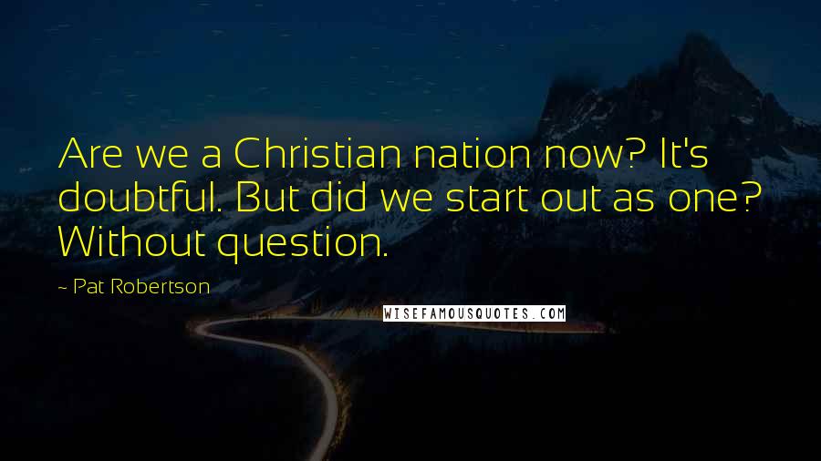Pat Robertson Quotes: Are we a Christian nation now? It's doubtful. But did we start out as one? Without question.