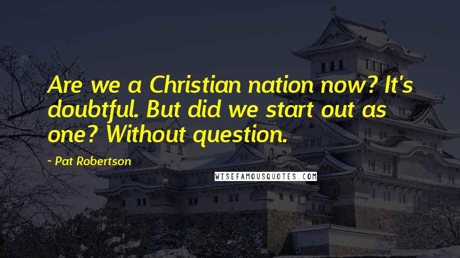 Pat Robertson Quotes: Are we a Christian nation now? It's doubtful. But did we start out as one? Without question.