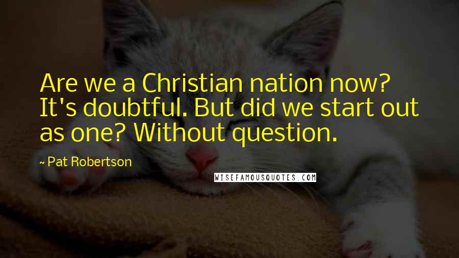 Pat Robertson Quotes: Are we a Christian nation now? It's doubtful. But did we start out as one? Without question.