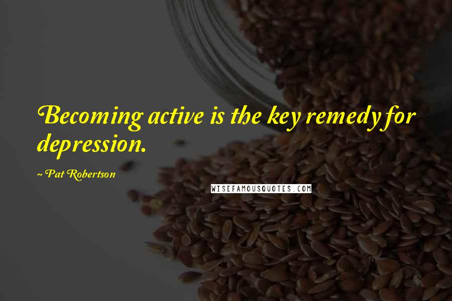 Pat Robertson Quotes: Becoming active is the key remedy for depression.