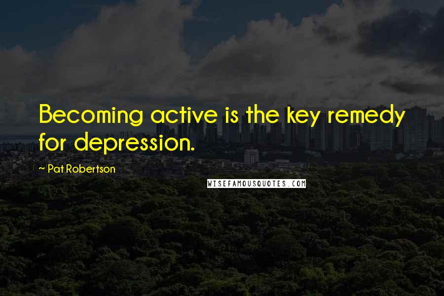 Pat Robertson Quotes: Becoming active is the key remedy for depression.